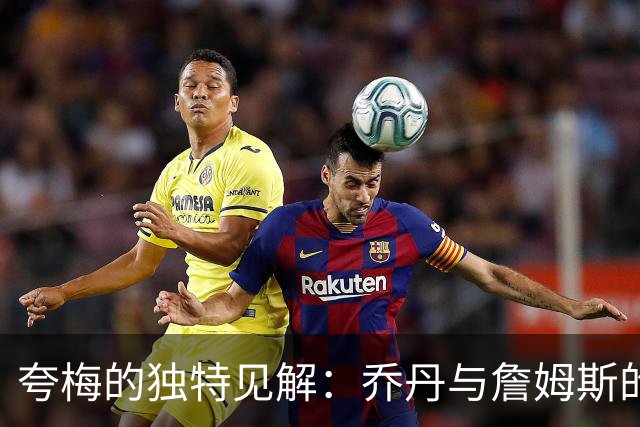 夸梅的独特见解：乔丹与詹姆斯的揭幕战！